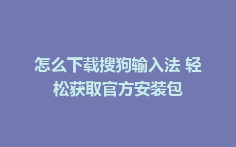 怎么下载搜狗输入法 轻松获取官方安装包