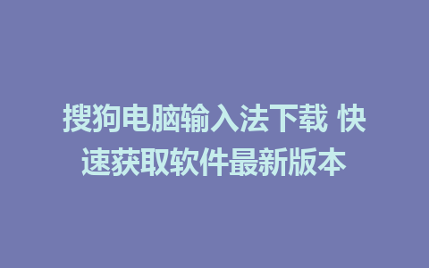 搜狗电脑输入法下载 快速获取软件最新版本