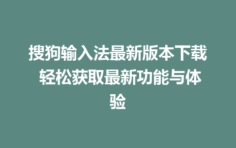 搜狗输入法最新版本下载 轻松获取最新功能与体验