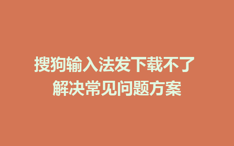 搜狗输入法发下载不了 解决常见问题方案