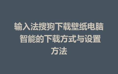 输入法搜狗下载壁纸电脑 智能的下载方式与设置方法