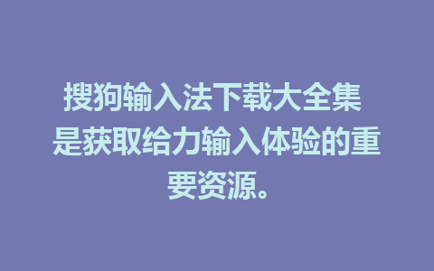 搜狗输入法下载大全集 是获取给力输入体验的重要资源。