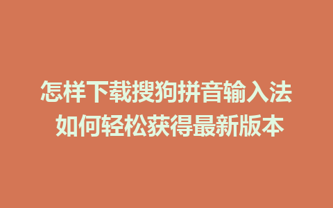 怎样下载搜狗拼音输入法 如何轻松获得最新版本