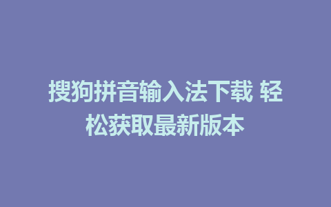 搜狗拼音输入法下载 轻松获取最新版本