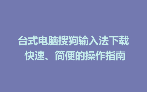 台式电脑搜狗输入法下载 快速、简便的操作指南