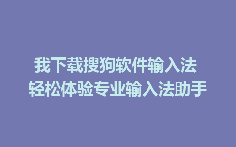 我下载搜狗软件输入法 轻松体验专业输入法助手