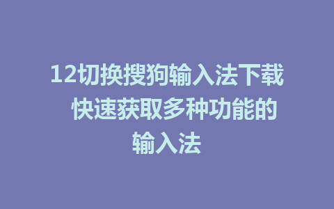 12切换搜狗输入法下载  快速获取多种功能的输入法  
