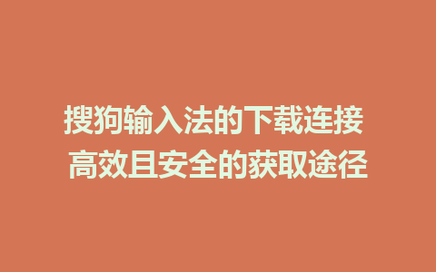 搜狗输入法的下载连接 高效且安全的获取途径