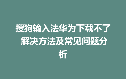 搜狗输入法华为下载不了 解决方法及常见问题分析