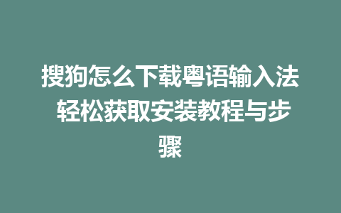 搜狗怎么下载粤语输入法 轻松获取安装教程与步骤