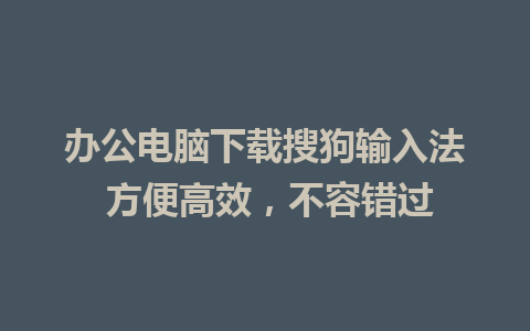 办公电脑下载搜狗输入法 方便高效，不容错过