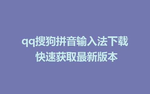 qq搜狗拼音输入法下载 快速获取最新版本