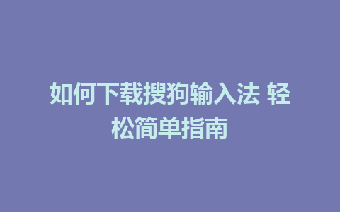 如何下载搜狗输入法 轻松简单指南