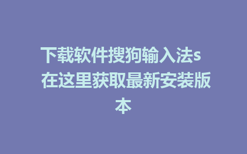 下载软件搜狗输入法s  在这里获取最新安装版本