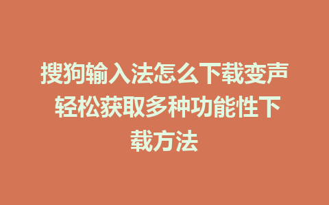 搜狗输入法怎么下载变声 轻松获取多种功能性下载方法