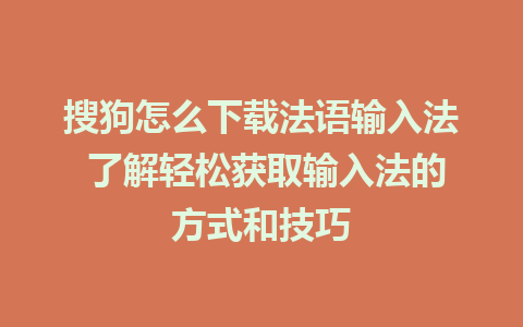 搜狗怎么下载法语输入法 了解轻松获取输入法的方式和技巧