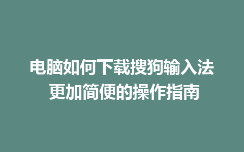 电脑如何下载搜狗输入法 更加简便的操作指南