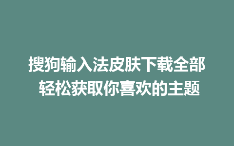 搜狗输入法皮肤下载全部 轻松获取你喜欢的主题