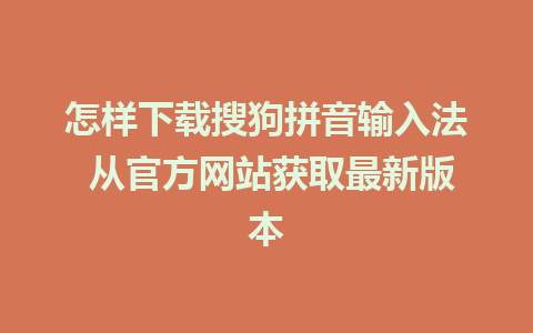 怎样下载搜狗拼音输入法 从官方网站获取最新版本