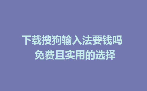 下载搜狗输入法要钱吗  免费且实用的选择