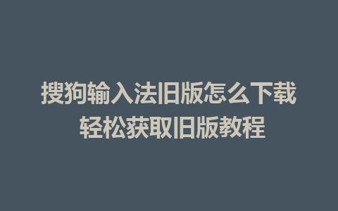 搜狗输入法旧版怎么下载 轻松获取旧版教程