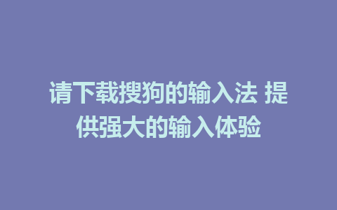 请下载搜狗的输入法 提供强大的输入体验