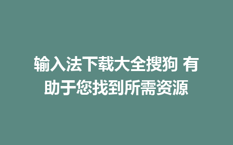 输入法下载大全搜狗 有助于您找到所需资源