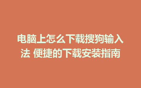 电脑上怎么下载搜狗输入法 便捷的下载安装指南