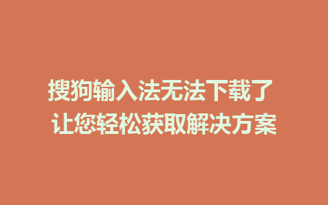 搜狗输入法无法下载了 让您轻松获取解决方案