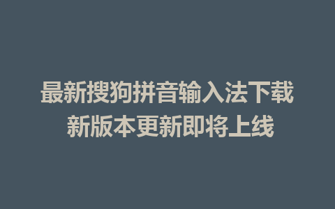 最新搜狗拼音输入法下载 新版本更新即将上线