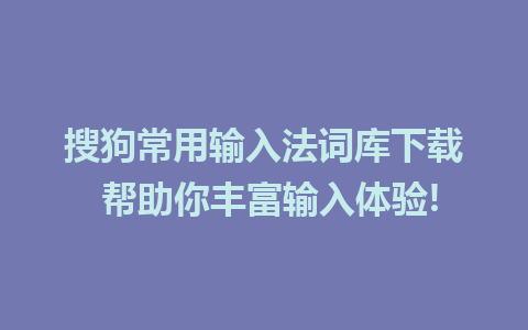 搜狗常用输入法词库下载 帮助你丰富输入体验!