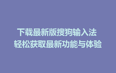 下载最新版搜狗输入法 轻松获取最新功能与体验