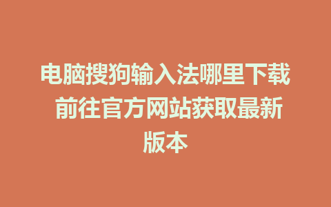 电脑搜狗输入法哪里下载 前往官方网站获取最新版本