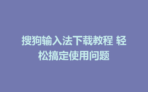 搜狗输入法下载教程 轻松搞定使用问题