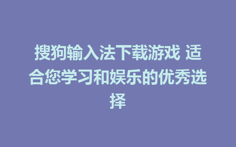 搜狗输入法下载游戏 适合您学习和娱乐的优秀选择