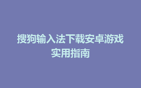 搜狗输入法下载安卓游戏实用指南