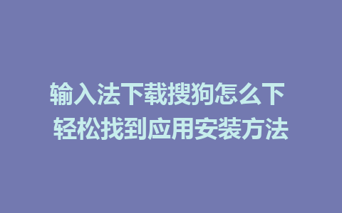 输入法下载搜狗怎么下 轻松找到应用安装方法