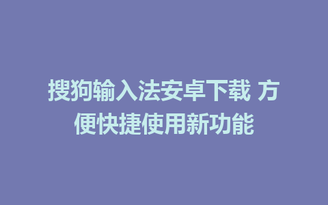 搜狗输入法安卓下载 方便快捷使用新功能