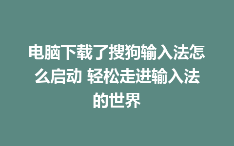 电脑下载了搜狗输入法怎么启动 轻松走进输入法的世界