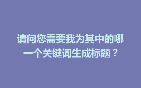 请问您需要我为其中的哪一个关键词生成标题？