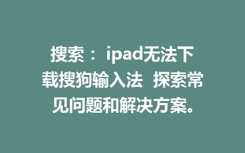 搜索： ipad无法下载搜狗输入法  探索常见问题和解决方案。