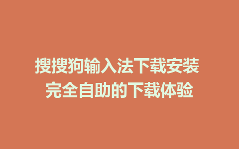 搜搜狗输入法下载安装 完全自助的下载体验