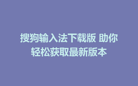 搜狗输入法下载版 助你轻松获取最新版本