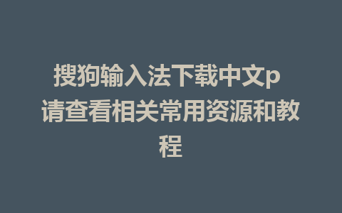 搜狗输入法下载中文p 请查看相关常用资源和教程