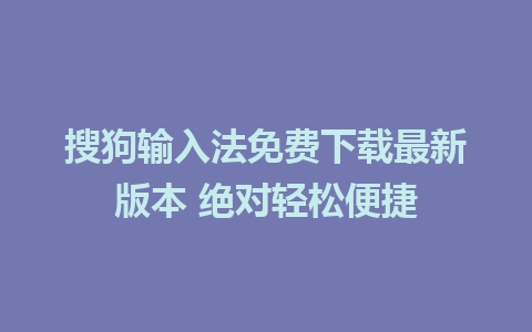 搜狗输入法免费下载最新版本 绝对轻松便捷