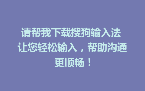 请帮我下载搜狗输入法 让您轻松输入，帮助沟通更顺畅！